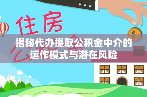 镇海揭秘代办提取公积金中介的运作模式与潜在风险