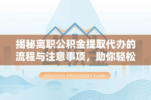 镇海揭秘离职公积金提取代办的流程与注意事项，助你轻松拿回属于你的钱！