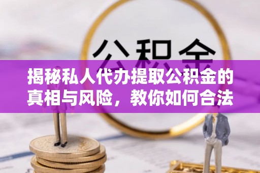 镇海揭秘私人代办提取公积金的真相与风险，教你如何合法高效操作