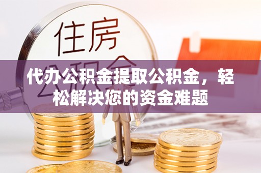 镇海代办公积金提取公积金，轻松解决您的资金难题