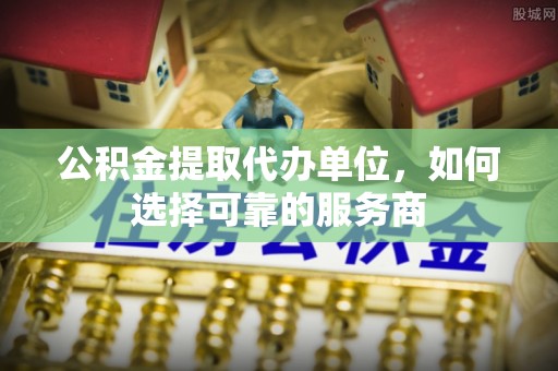 镇海公积金提取代办单位，如何选择可靠的服务商