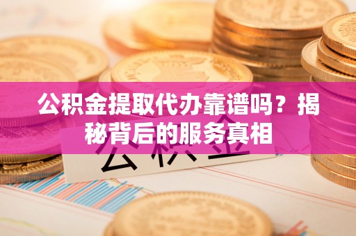 镇海公积金提取代办靠谱吗？揭秘背后的服务真相