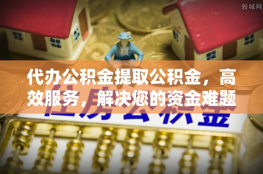 镇海代办公积金提取公积金，高效服务，解决您的资金难题