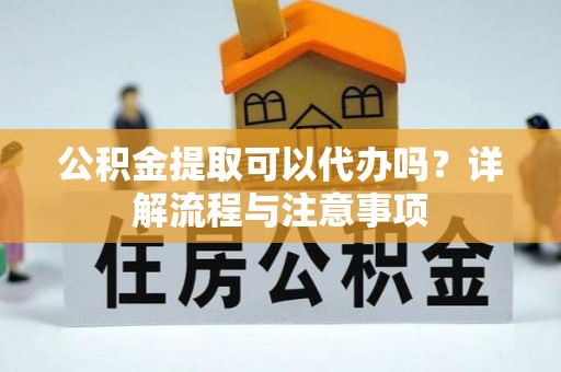 镇海公积金提取可以代办吗？详解流程与注意事项