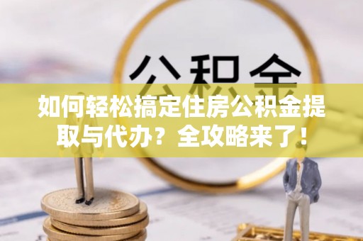 镇海如何轻松搞定住房公积金提取与代办？全攻略来了！