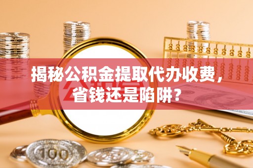 镇海揭秘公积金提取代办收费，省钱还是陷阱？