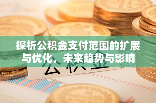 镇海探析公积金支付范围的扩展与优化，未来趋势与影响