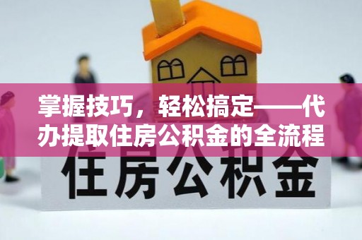 镇海掌握技巧，轻松搞定——代办提取住房公积金的全流程解析