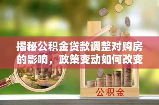 镇海揭秘公积金贷款调整对购房的影响，政策变动如何改变你的买房计划