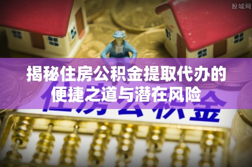 镇海揭秘住房公积金提取代办的便捷之道与潜在风险