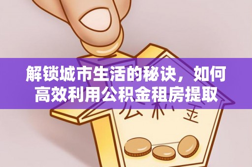 镇海解锁城市生活的秘诀，如何高效利用公积金租房提取