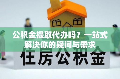 镇海公积金提取代办吗？一站式解决你的疑问与需求