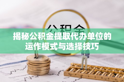 镇海揭秘公积金提取代办单位的运作模式与选择技巧