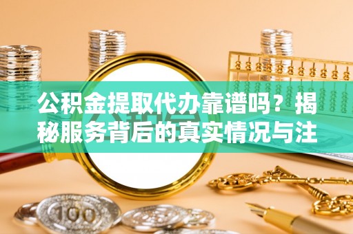 镇海公积金提取代办靠谱吗？揭秘服务背后的真实情况与注意事项