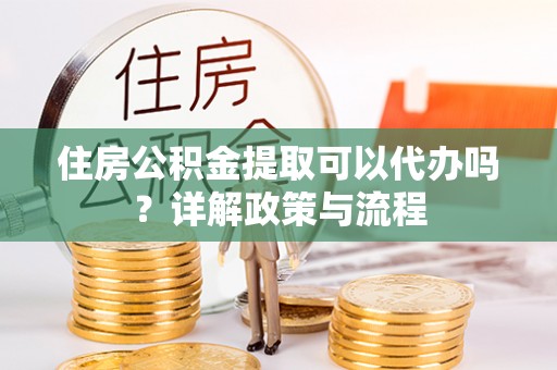 镇海住房公积金提取可以代办吗？详解政策与流程