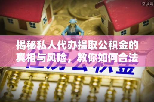 镇海揭秘私人代办提取公积金的真相与风险，教你如何合法合规操作