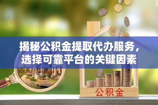 镇海揭秘公积金提取代办服务，选择可靠平台的关键因素