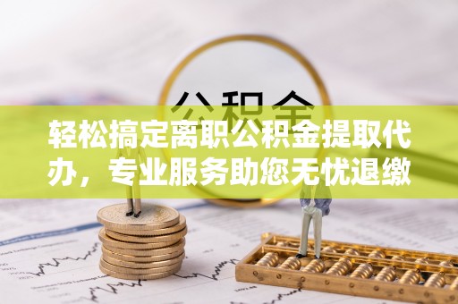 镇海轻松搞定离职公积金提取代办，专业服务助您无忧退缴