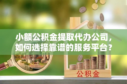镇海小额公积金提取代办公司，如何选择靠谱的服务平台？