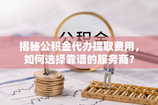 镇海揭秘公积金代办提取费用，如何选择靠谱的服务商？