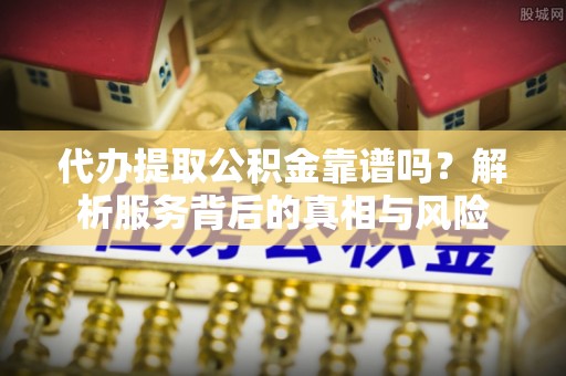 镇海代办提取公积金靠谱吗？解析服务背后的真相与风险
