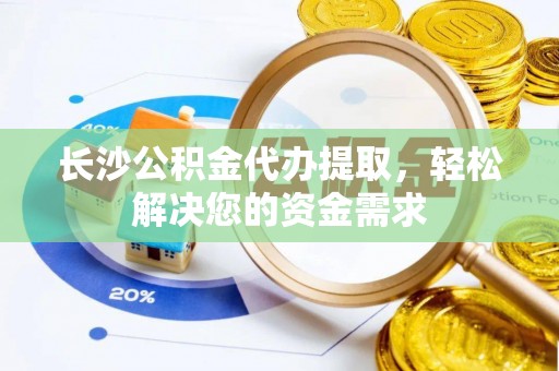 镇海长沙公积金代办提取，轻松解决您的资金需求