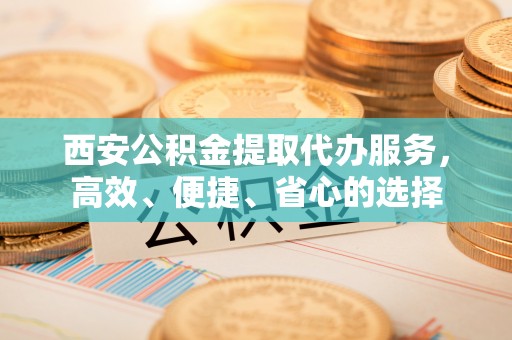 镇海西安公积金提取代办服务，高效、便捷、省心的选择