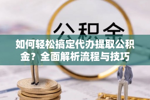 镇海如何轻松搞定代办提取公积金？全面解析流程与技巧