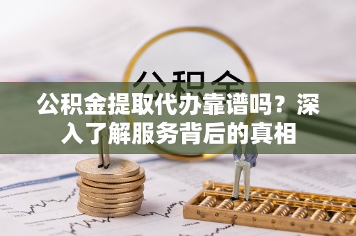 镇海公积金提取代办靠谱吗？深入了解服务背后的真相