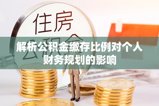 镇海解析公积金缴存比例对个人财务规划的影响