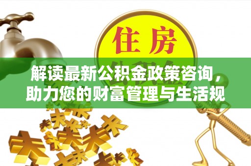 镇海解读最新公积金政策咨询，助力您的财富管理与生活规划