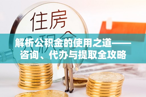 镇海解析公积金的使用之道——咨询、代办与提取全攻略