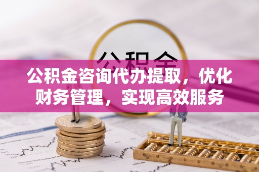 镇海公积金咨询代办提取，优化财务管理，实现高效服务