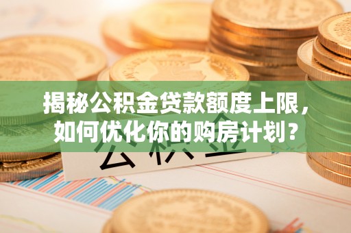 镇海揭秘公积金贷款额度上限，如何优化你的购房计划？