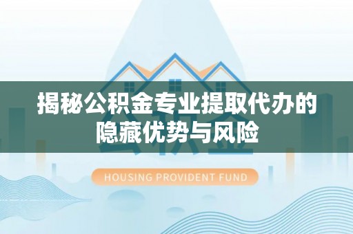 镇海揭秘公积金专业提取代办的隐藏优势与风险