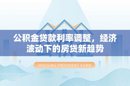 镇海公积金贷款利率调整，经济波动下的房贷新趋势