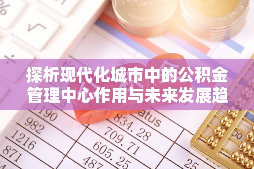 镇海探析现代化城市中的公积金管理中心作用与未来发展趋势