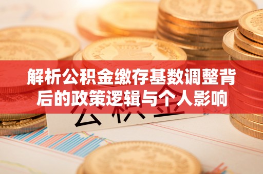 镇海解析公积金缴存基数调整背后的政策逻辑与个人影响