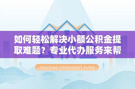 镇海如何轻松解决小额公积金提取难题？专业代办服务来帮忙
