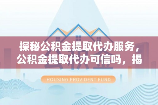 镇海探秘公积金提取代办服务，公积金提取代办可信吗，揭秘真相与选择指南