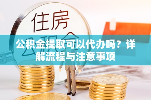 镇海公积金提取可以代办吗？详解流程与注意事项