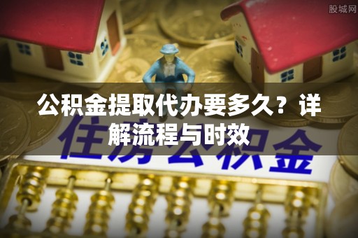 镇海公积金提取代办要多久？详解流程与时效