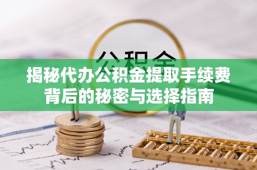 镇海揭秘代办公积金提取手续费背后的秘密与选择指南