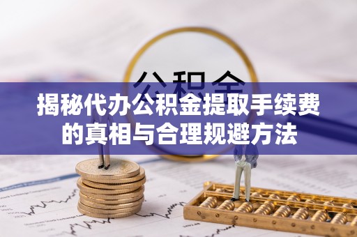 镇海揭秘代办公积金提取手续费的真相与合理规避方法