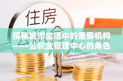 镇海探秘城市生活中的重要机构——公积金管理中心的角色与意义