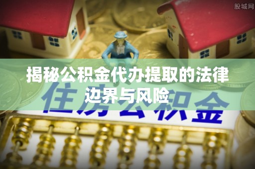 镇海揭秘公积金代办提取的法律边界与风险