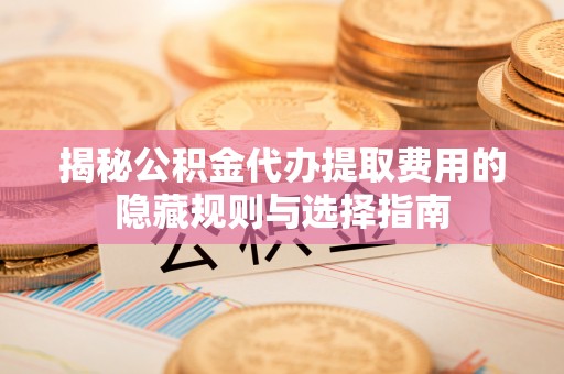镇海揭秘公积金代办提取费用的隐藏规则与选择指南