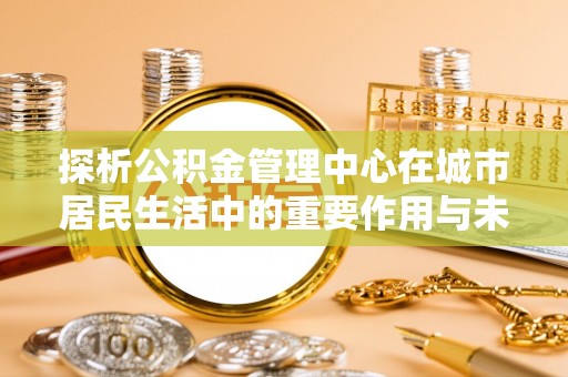 镇海探析公积金管理中心在城市居民生活中的重要作用与未来发展趋势