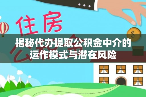 镇海揭秘代办提取公积金中介的运作模式与潜在风险