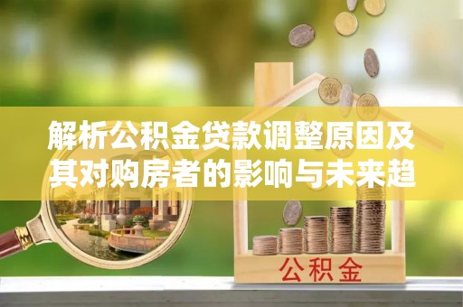 镇海解析公积金贷款调整原因及其对购房者的影响与未来趋势